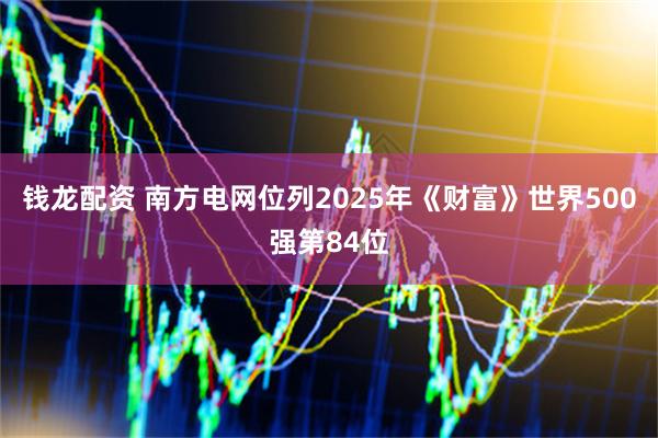 钱龙配资 南方电网位列2025年《财富》世界500强第84位
