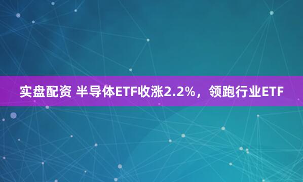 实盘配资 半导体ETF收涨2.2%，领跑行业ETF