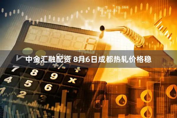 中金汇融配资 8月6日成都热轧价格稳
