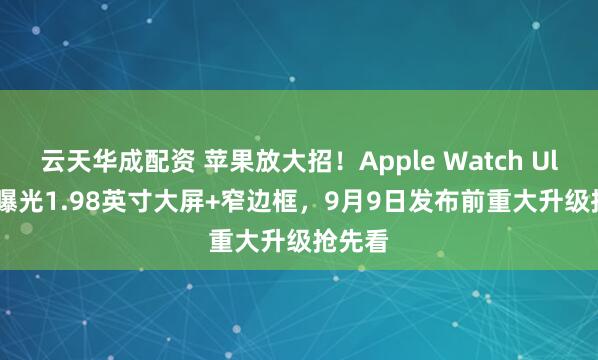 云天华成配资 苹果放大招！Apple Watch Ultra 3曝光1.98英寸大屏+窄边框，9月9日发布前重大升级抢先看