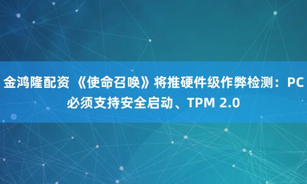 金鸿隆配资 《使命召唤》将推硬件级作弊检测：PC必须支持安全启动、TPM 2.0