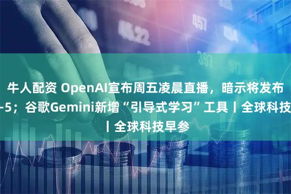 牛人配资 OpenAI宣布周五凌晨直播，暗示将发布GPT-5；谷歌Gemini新增“引导式学习”工具丨全球科技早参