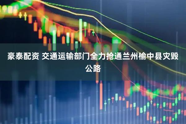 豪泰配资 交通运输部门全力抢通兰州榆中县灾毁公路