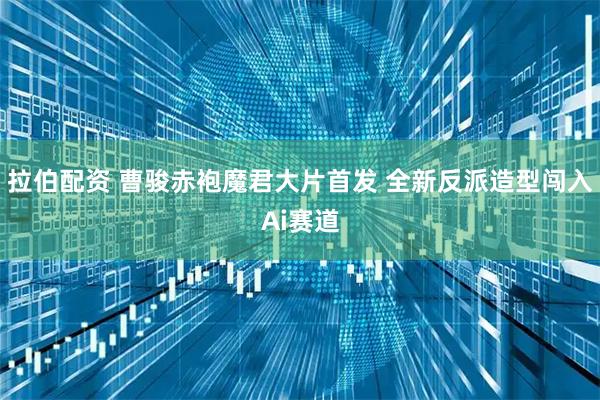 拉伯配资 曹骏赤袍魔君大片首发 全新反派造型闯入Ai赛道