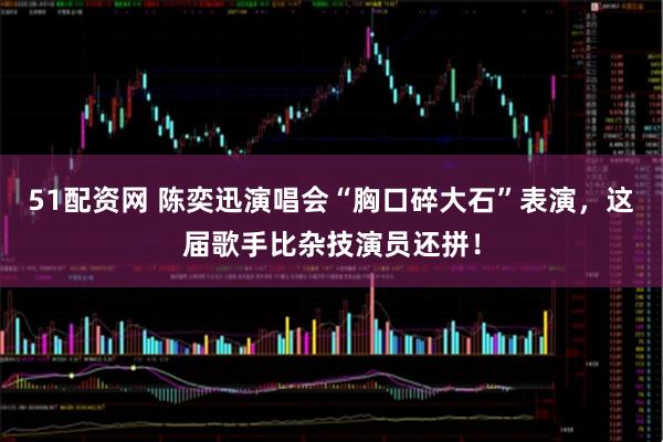 51配资网 陈奕迅演唱会“胸口碎大石”表演，这届歌手比杂技演员还拼！