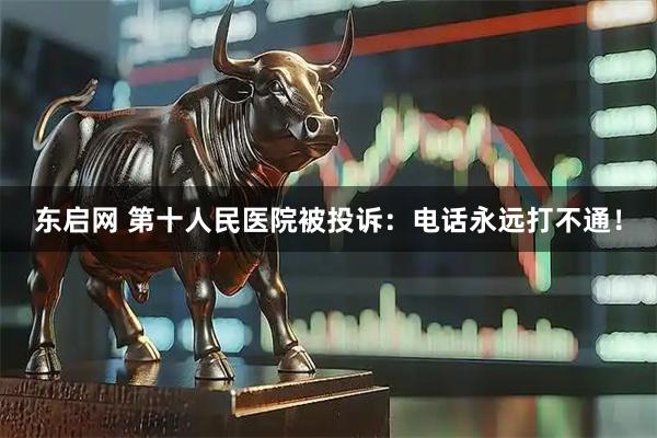东启网 第十人民医院被投诉：电话永远打不通！