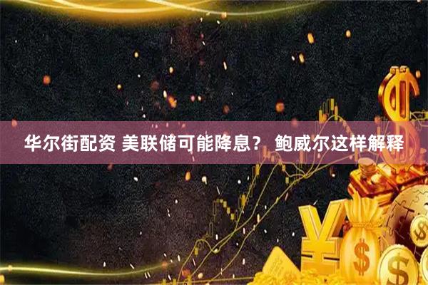 华尔街配资 美联储可能降息？ 鲍威尔这样解释