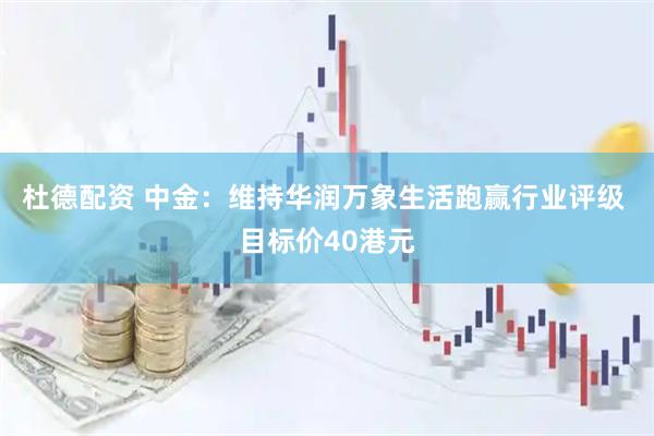 杜德配资 中金：维持华润万象生活跑赢行业评级 目标价40港元
