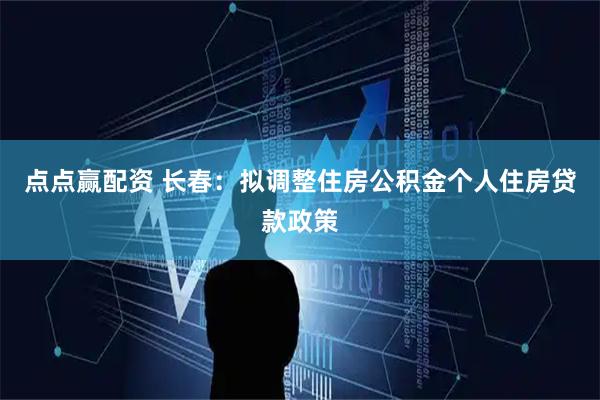 点点赢配资 长春：拟调整住房公积金个人住房贷款政策