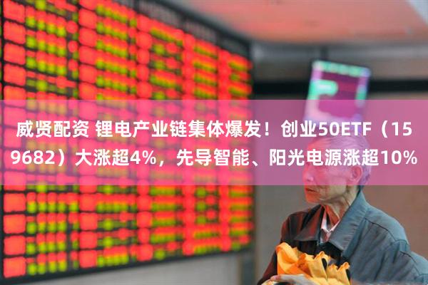威贤配资 锂电产业链集体爆发！创业50ETF（159682）大涨超4%，先导智能、阳光电源涨超10%