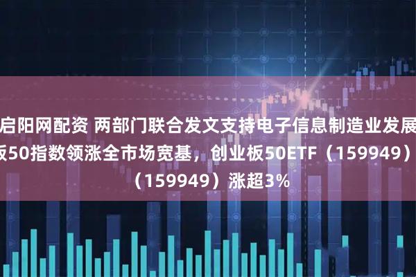 启阳网配资 两部门联合发文支持电子信息制造业发展，创业板50指数领涨全市场宽基，创业板50ETF（159949）涨超3%