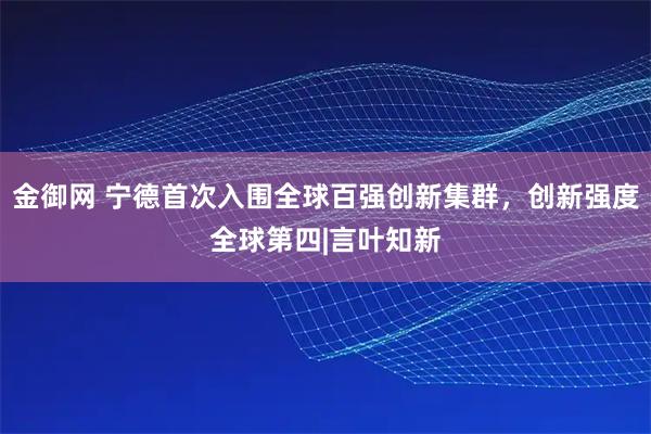 金御网 宁德首次入围全球百强创新集群，创新强度全球第四|言叶知新