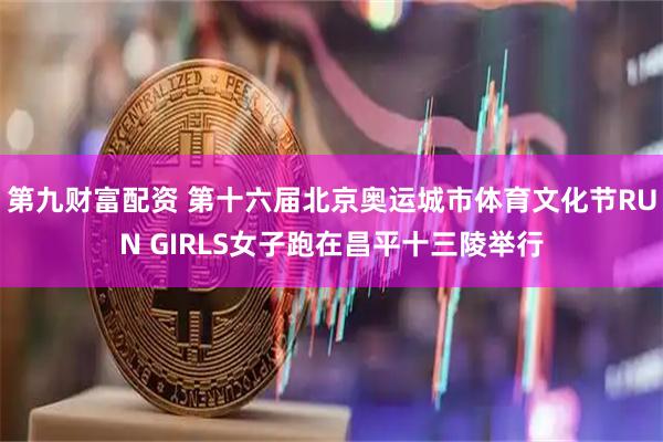 第九财富配资 第十六届北京奥运城市体育文化节RUN GIRLS女子跑在昌平十三陵举行