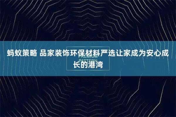 蚂蚁策略 品家装饰环保材料严选让家成为安心成长的港湾