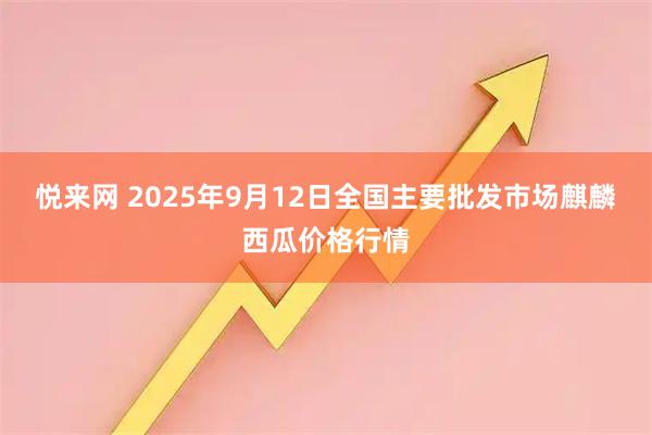 悦来网 2025年9月12日全国主要批发市场麒麟西瓜价格行情
