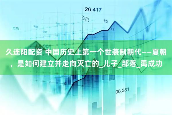 久连阳配资 中国历史上第一个世袭制朝代——夏朝，是如何建立并走向灭亡的_儿子_部落_禹成功