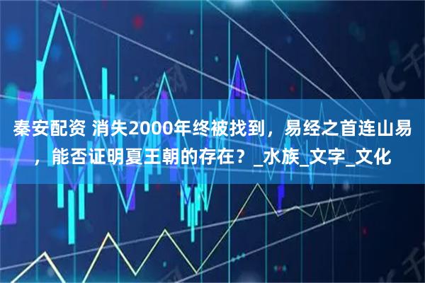 秦安配资 消失2000年终被找到，易经之首连山易，能否证明夏王朝的存在？_水族_文字_文化