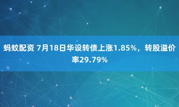 蚂蚊配资 7月18日华设转债上涨1.85%，转股溢价率29.79%
