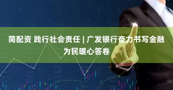简配资 践行社会责任 | 广发银行奋力书写金融为民暖心答卷