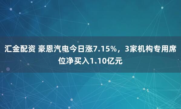 汇金配资 豪恩汽电今日涨7.15%，3家机构专用席位净买入1.10亿元
