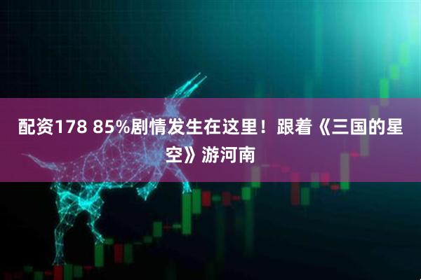 配资178 85%剧情发生在这里！跟着《三国的星空》游河南