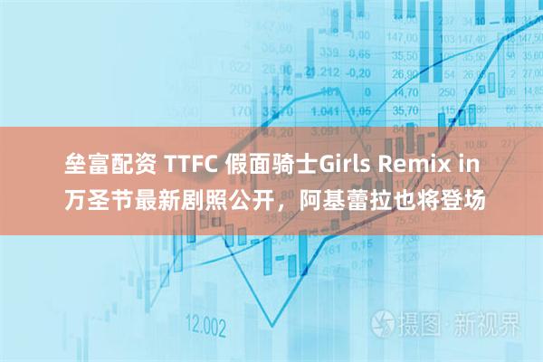 垒富配资 TTFC 假面骑士Girls Remix in 万圣节最新剧照公开，阿基蕾拉也将登场