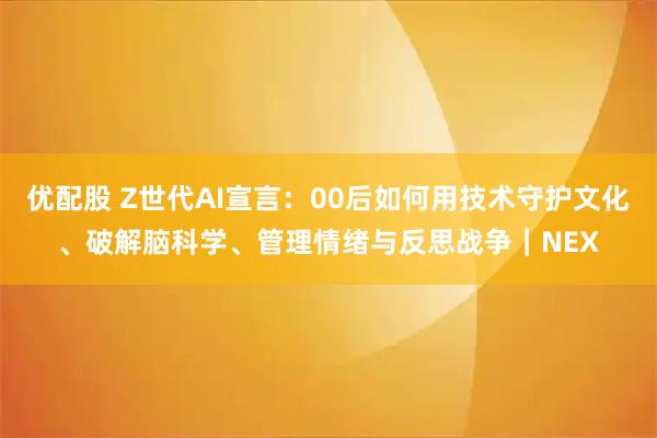 优配股 Z世代AI宣言：00后如何用技术守护文化、破解脑科学、管理情绪与反思战争｜NEX