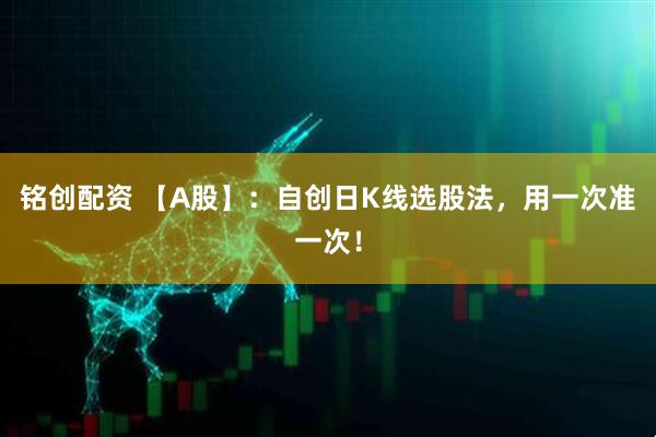 铭创配资 【A股】：自创日K线选股法，用一次准一次！