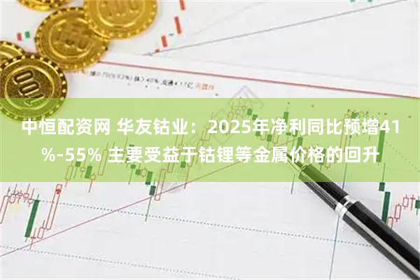 中恒配资网 华友钴业：2025年净利同比预增41%-55% 主要受益于钴锂等金属价格的回升
