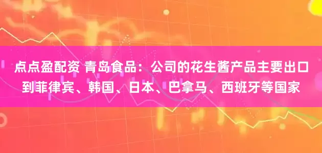 点点盈配资 青岛食品：公司的花生酱产品主要出口到菲律宾、韩国、日本、巴拿马、西班牙等国家