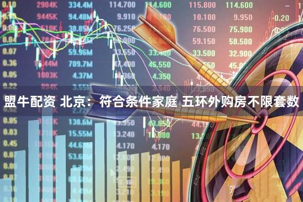 盟牛配资 北京：符合条件家庭 五环外购房不限套数