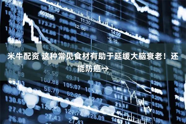 米牛配资 这种常见食材有助于延缓大脑衰老！还能防癌→