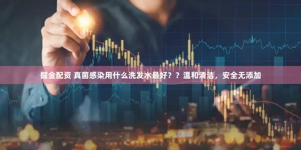 掘金配资 真菌感染用什么洗发水最好？？温和清洁，安全无添加