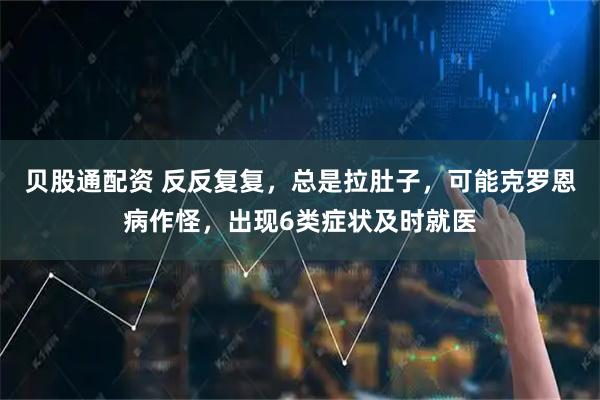 贝股通配资 反反复复，总是拉肚子，可能克罗恩病作怪，出现6类症状及时就医
