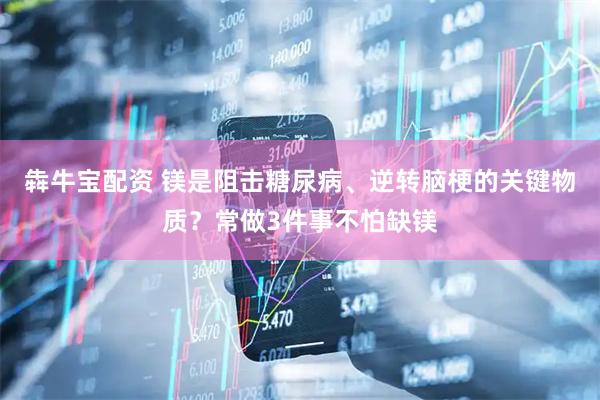 犇牛宝配资 镁是阻击糖尿病、逆转脑梗的关键物质？常做3件事不怕缺镁
