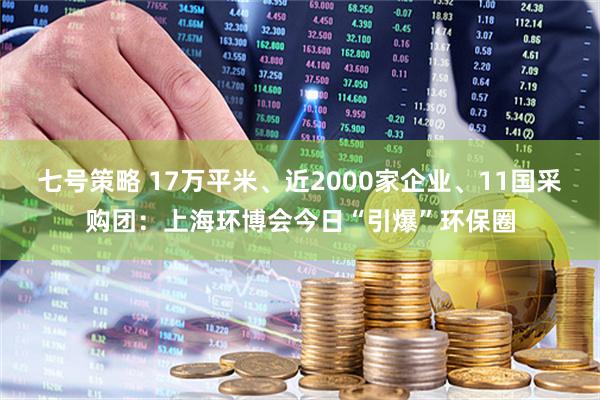 七号策略 17万平米、近2000家企业、11国采购团：上海环博会今日“引爆”环保圈