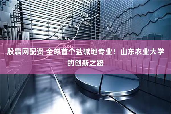 股赢网配资 全球首个盐碱地专业！山东农业大学的创新之路