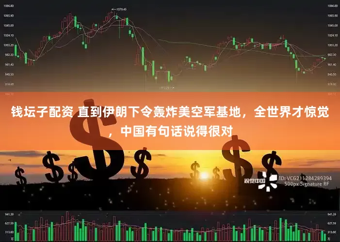 钱坛子配资 直到伊朗下令轰炸美空军基地，全世界才惊觉，中国有句话说得很对