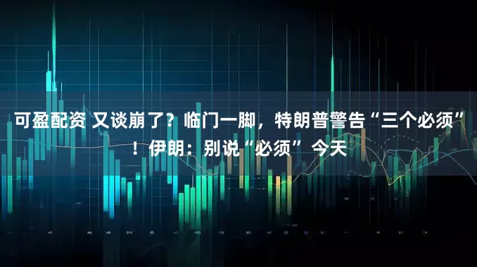 可盈配资 又谈崩了？临门一脚，特朗普警告“三个必须”！伊朗：别说“必须” 今天