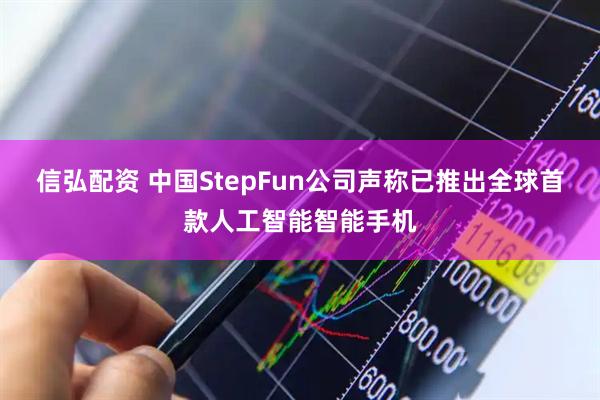 信弘配资 中国StepFun公司声称已推出全球首款人工智能智能手机