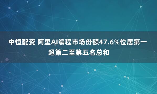 中恒配资 阿里AI编程市场份额47.6%位居第一 超第二至第五名总和